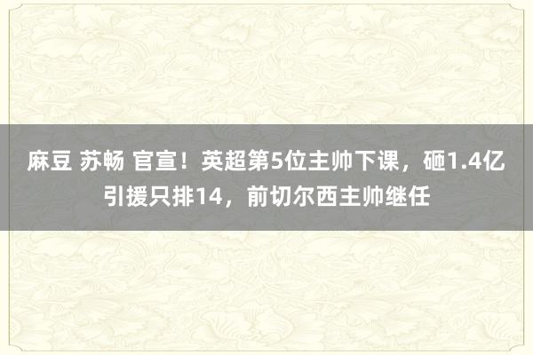 麻豆 苏畅 官宣！英超第5位主帅下课，砸1.4亿引援只排14，前切尔西主帅继任