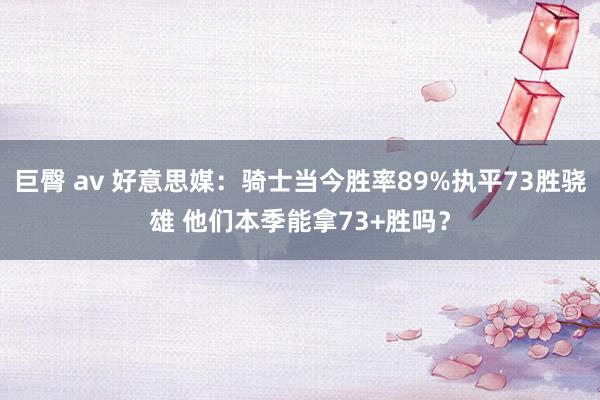 巨臀 av 好意思媒：骑士当今胜率89%执平73胜骁雄 他们本季能拿73+胜吗？