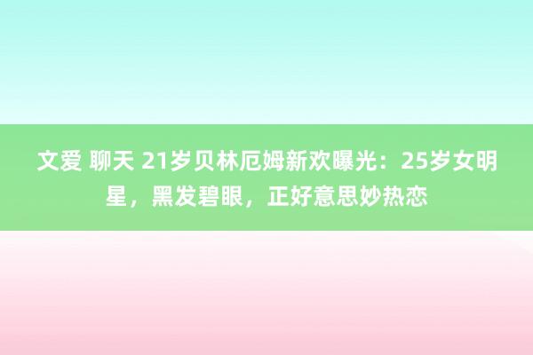 文爱 聊天 21岁贝林厄姆新欢曝光：25岁女明星，黑发碧眼，正好意思妙热恋