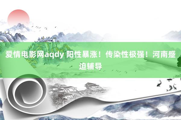 爱情电影网aqdy 阳性暴涨！传染性极强！河南蹙迫辅导