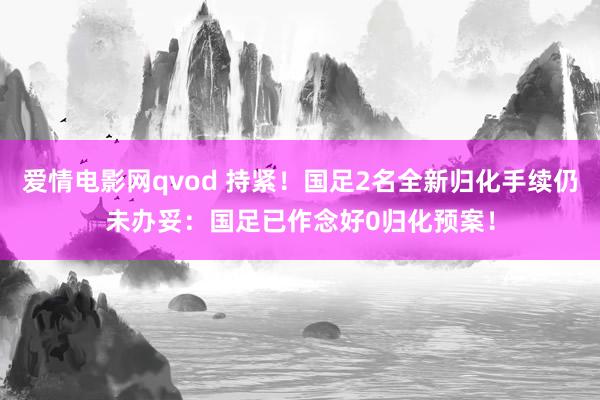 爱情电影网qvod 持紧！国足2名全新归化手续仍未办妥：国足已作念好0归化预案！