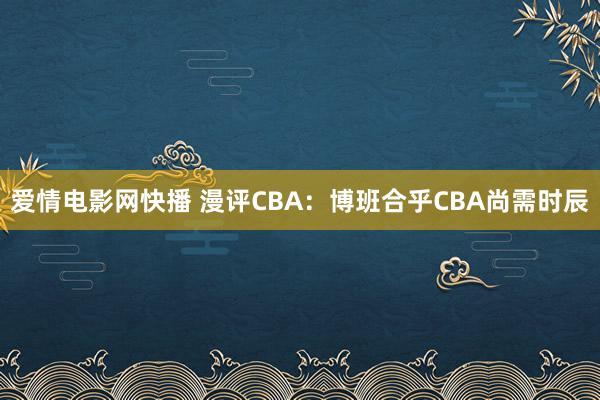 爱情电影网快播 漫评CBA：博班合乎CBA尚需时辰