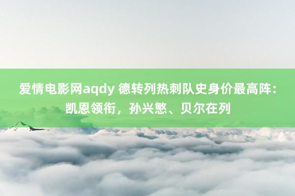 爱情电影网aqdy 德转列热刺队史身价最高阵：凯恩领衔，孙兴慜、贝尔在列