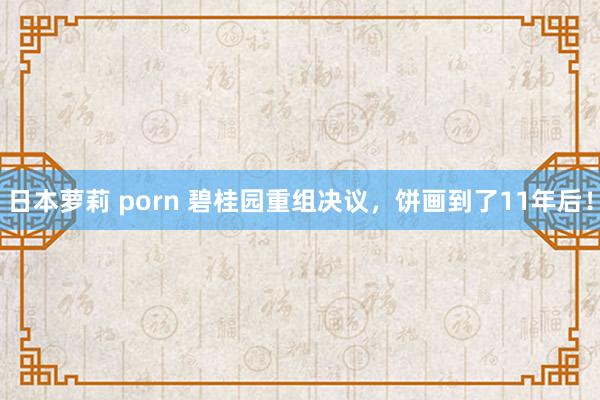 日本萝莉 porn 碧桂园重组决议，饼画到了11年后！