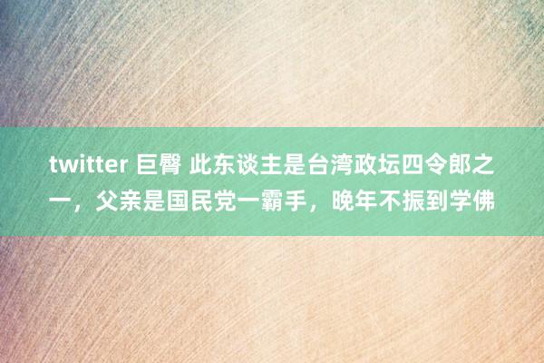 twitter 巨臀 此东谈主是台湾政坛四令郎之一，父亲是国民党一霸手，晚年不振到学佛