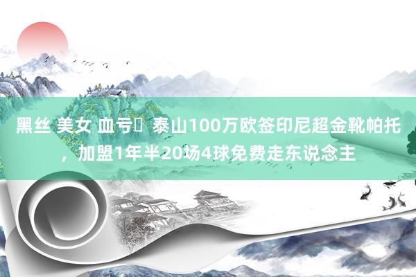 黑丝 美女 血亏❗泰山100万欧签印尼超金靴帕托，加盟1年半20场4球免费走东说念主