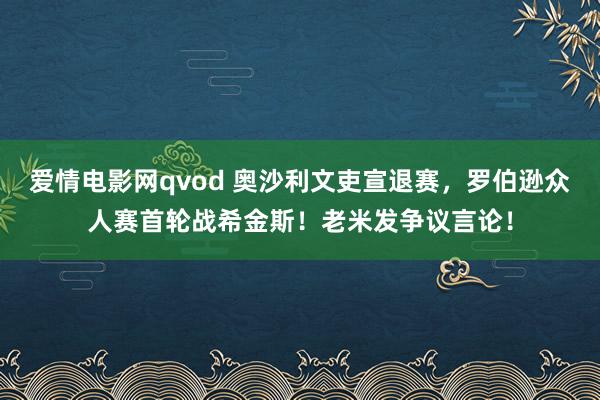 爱情电影网qvod 奥沙利文吏宣退赛，罗伯逊众人赛首轮战希金斯！老米发争议言论！