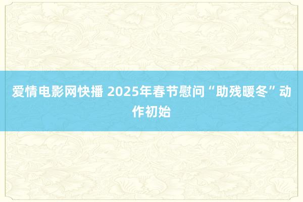 爱情电影网快播 2025年春节慰问“助残暖冬”动作初始