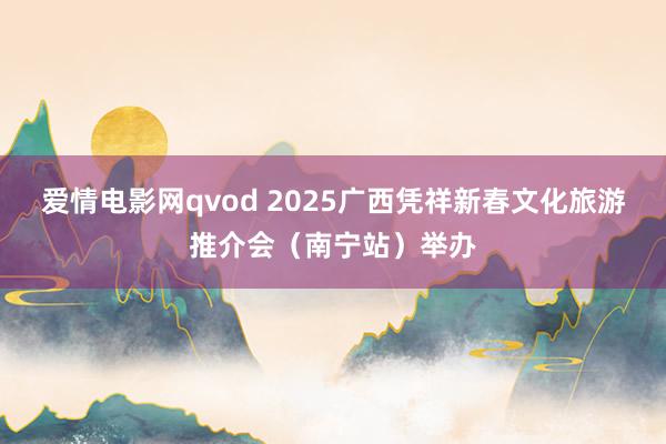 爱情电影网qvod 2025广西凭祥新春文化旅游推介会（南宁站）举办