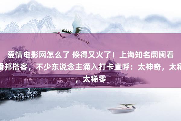 爱情电影网怎么了 倏得又火了！上海知名阛阓看呆番邦搭客，不少东说念主涌入打卡直呼：太神奇，太稀零