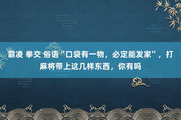 霸凌 拳交 俗语“口袋有一物，必定能发家”，打麻将带上这几样东西，你有吗