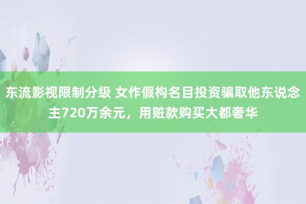 东流影视限制分级 女作假构名目投资骗取他东说念主720万余元，用赃款购买大都奢华