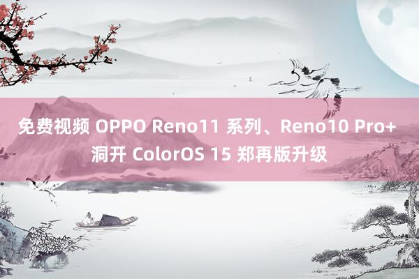 免费视频 OPPO Reno11 系列、Reno10 Pro+ 洞开 ColorOS 15 郑再版升级