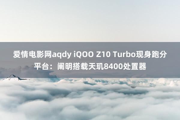 爱情电影网aqdy iQOO Z10 Turbo现身跑分平台：阐明搭载天玑8400处置器