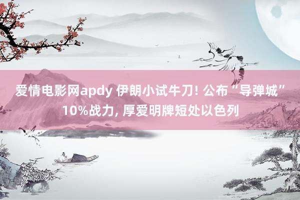 爱情电影网apdy 伊朗小试牛刀! 公布“导弹城”10%战力， 厚爱明牌短处以色列