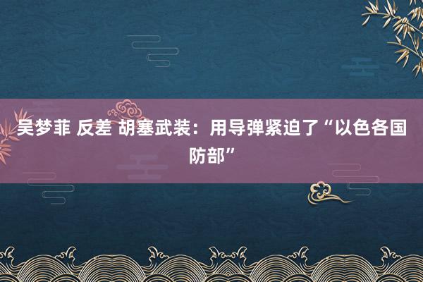 吴梦菲 反差 胡塞武装：用导弹紧迫了“以色各国防部”