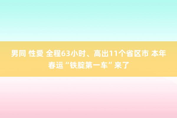 男同 性愛 全程63小时、高出11个省区市 本年春运“铁腚第一车”来了