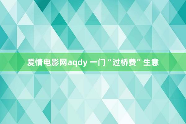 爱情电影网aqdy 一门“过桥费”生意