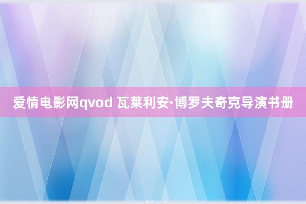 爱情电影网qvod 瓦莱利安·博罗夫奇克导演书册