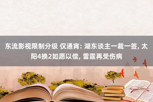 东流影视限制分级 仅通宵: 湖东谈主一裁一签， 太阳4换2如愿以偿， 雷霆再受伤病