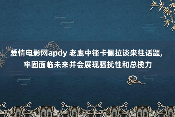 爱情电影网apdy 老鹰中锋卡佩拉谈来往话题， 牢固面临未来并会展现骚扰性和总揽力